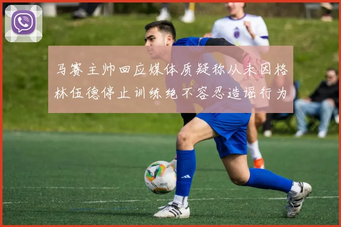 马赛主帅回应媒体质疑称从未因格林伍德停止训练绝不容忍造谣行为