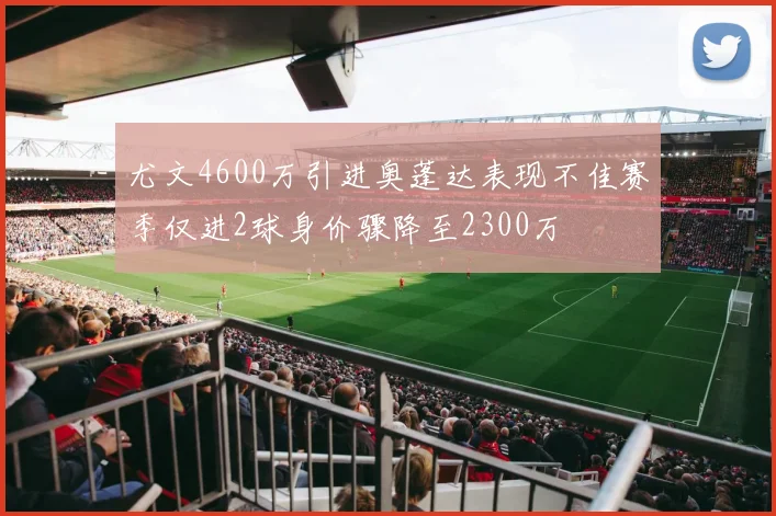 尤文4600万引进奥蓬达表现不佳赛季仅进2球身价骤降至2300万