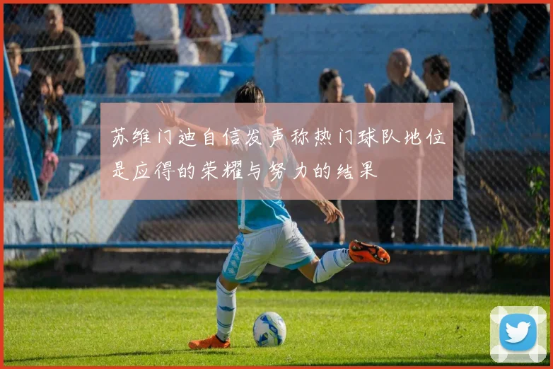 苏维门迪自信发声称热门球队地位是应得的荣耀与努力的结果