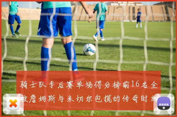 骑士队季后赛单场得分榜前16名全被詹姆斯与米切尔包揽的传奇时刻
