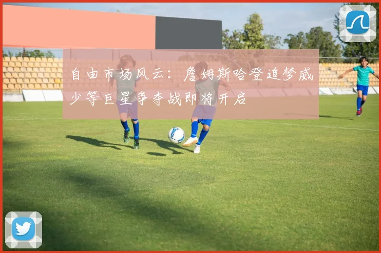 自由市场风云：詹姆斯哈登追梦威少等巨星争夺战即将开启