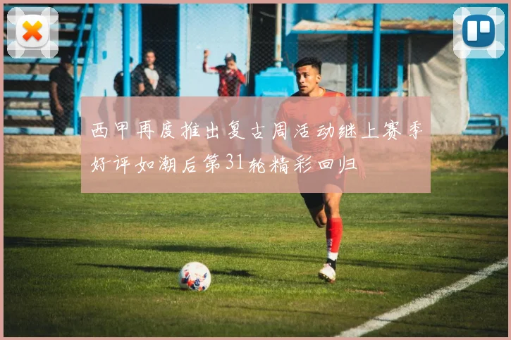 西甲再度推出复古周活动继上赛季好评如潮后第31轮精彩回归
