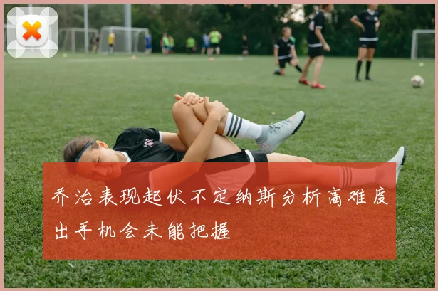 乔治表现起伏不定纳斯分析高难度出手机会未能把握