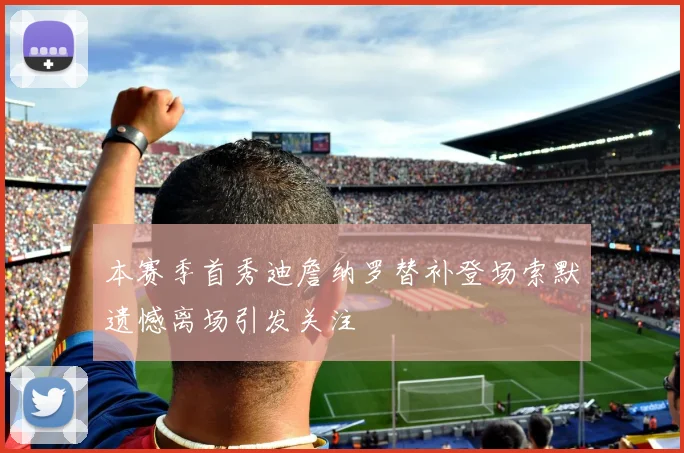 本赛季首秀迪詹纳罗替补登场索默遗憾离场引发关注