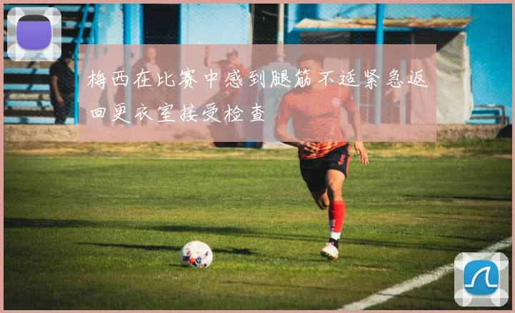 梅西在比赛中感到腿筋不适紧急返回更衣室接受检查
