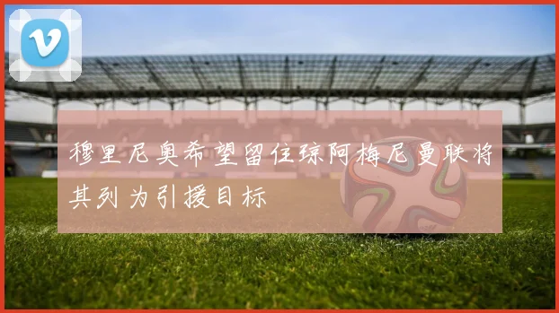 穆里尼奥希望留住琼阿梅尼曼联将其列为引援目标