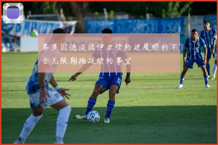 弗罗因德谈诺伊尔续约进展顺利不会无限期拖延续约事宜