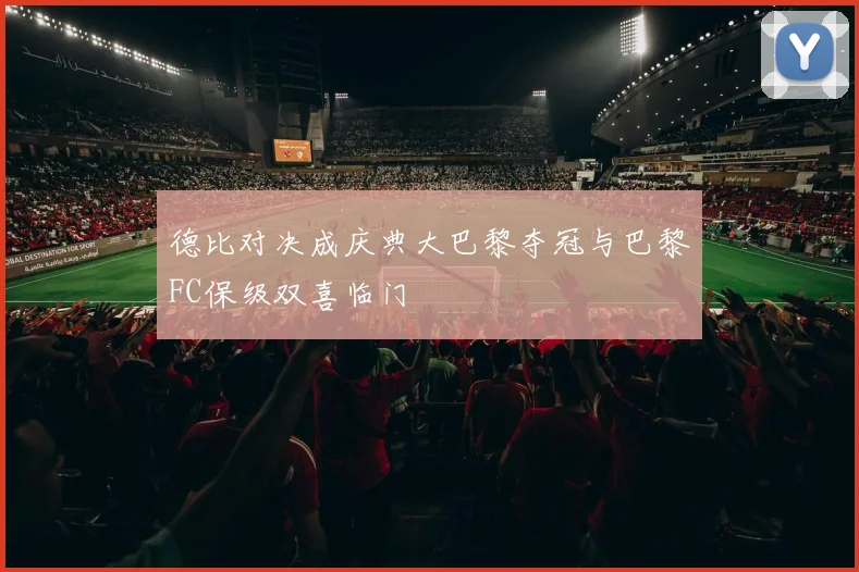 德比对决成庆典大巴黎夺冠与巴黎FC保级双喜临门