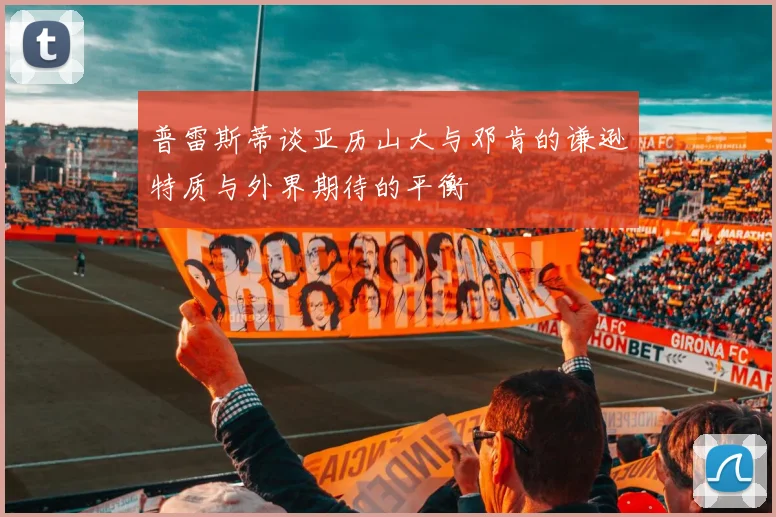 普雷斯蒂谈亚历山大与邓肯的谦逊特质与外界期待的平衡