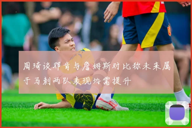 周琦谈邓肯与詹姆斯对比称未来属于马刺两队表现均需提升